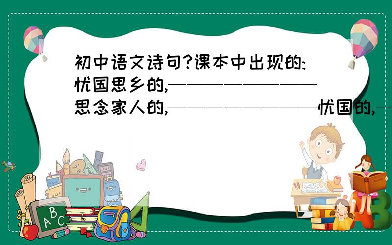 初中语文诗句?课本中出现的:忧国思乡的,————————思念家人的,————————忧国的,——————————（不要混