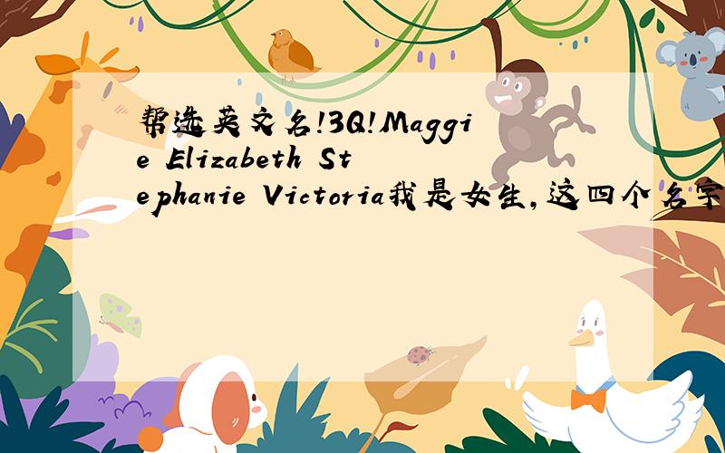 帮选英文名!3Q!Maggie Elizabeth Stephanie Victoria我是女生,这四个名字那个比较好?