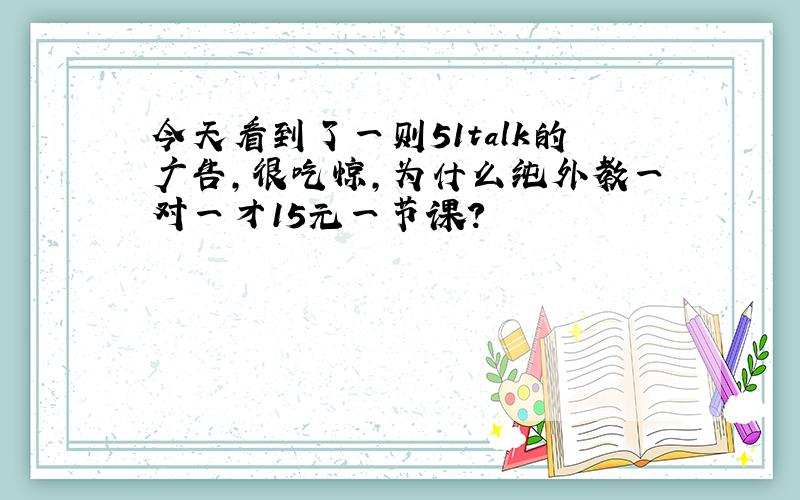 今天看到了一则51talk的广告,很吃惊,为什么纯外教一对一才15元一节课?