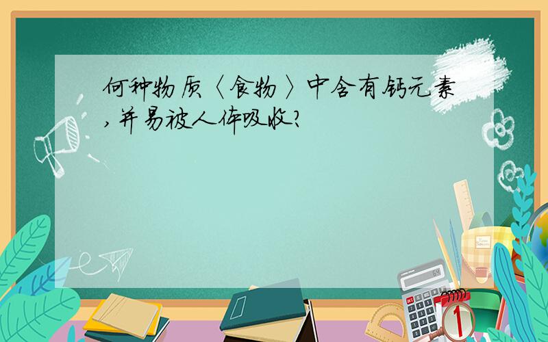 何种物质〈食物〉中含有钙元素,并易被人体吸收?