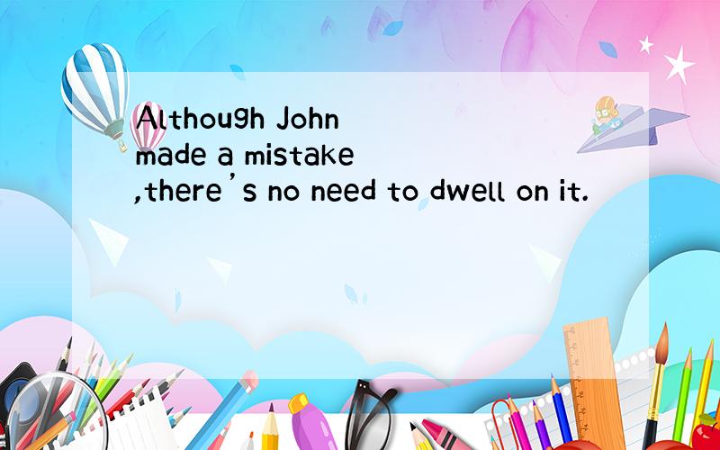 Although John made a mistake,there’s no need to dwell on it.