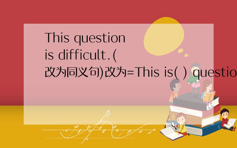 This question is difficult.(改为同义句)改为=This is( ) question