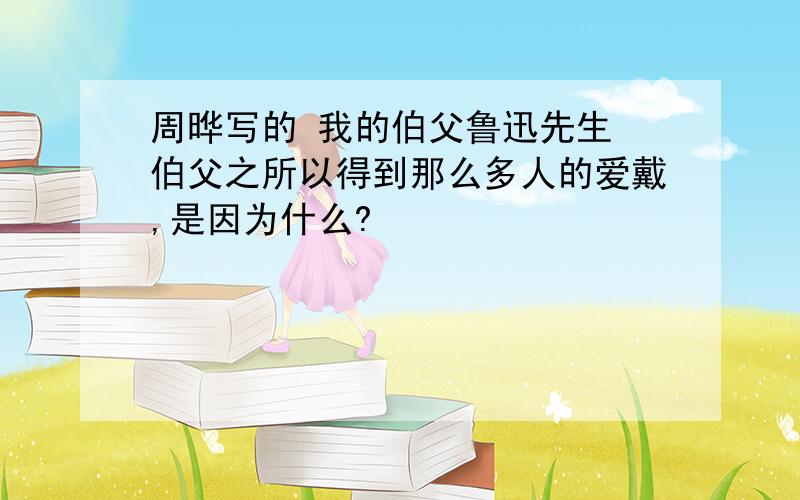 周晔写的 我的伯父鲁迅先生 伯父之所以得到那么多人的爱戴,是因为什么?