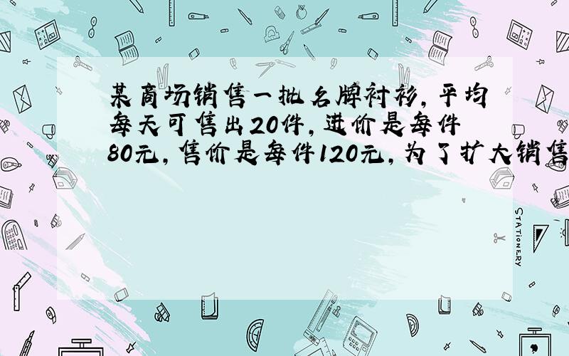 某商场销售一批名牌衬衫,平均每天可售出20件,进价是每件80元,售价是每件120元,为了扩大销售,增加盈利,