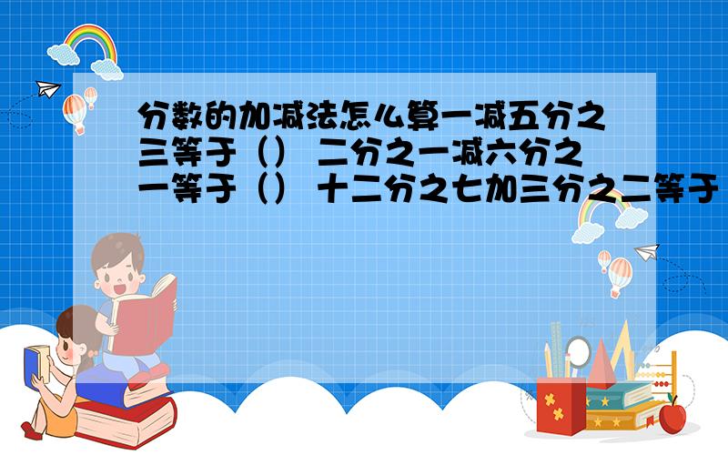 分数的加减法怎么算一减五分之三等于（） 二分之一减六分之一等于（） 十二分之七加三分之二等于（）八分之七减四分之三等于（