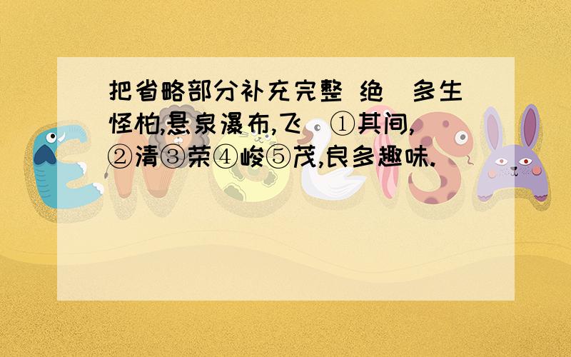 把省略部分补充完整 绝巘多生怪柏,悬泉瀑布,飞潄①其间,②清③荣④峻⑤茂,良多趣味.