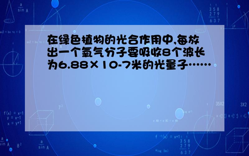 在绿色植物的光合作用中,每放出一个氧气分子要吸收8个波长为6.88×10-7米的光量子……