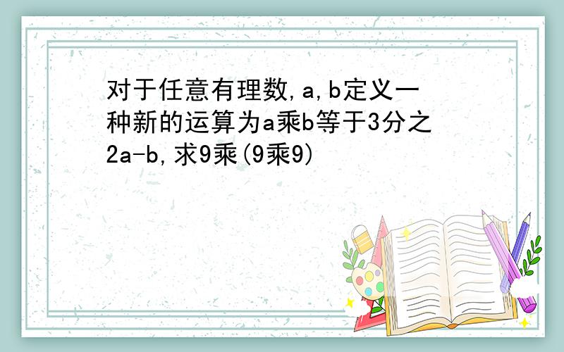 对于任意有理数,a,b定义一种新的运算为a乘b等于3分之2a-b,求9乘(9乘9)