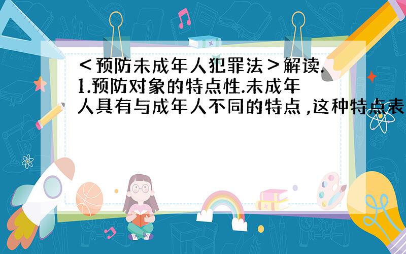 ＜预防未成年人犯罪法＞解读.1.预防对象的特点性.未成年人具有与成年人不同的特点 ,这种特点表现在生理、心理方面,就是生