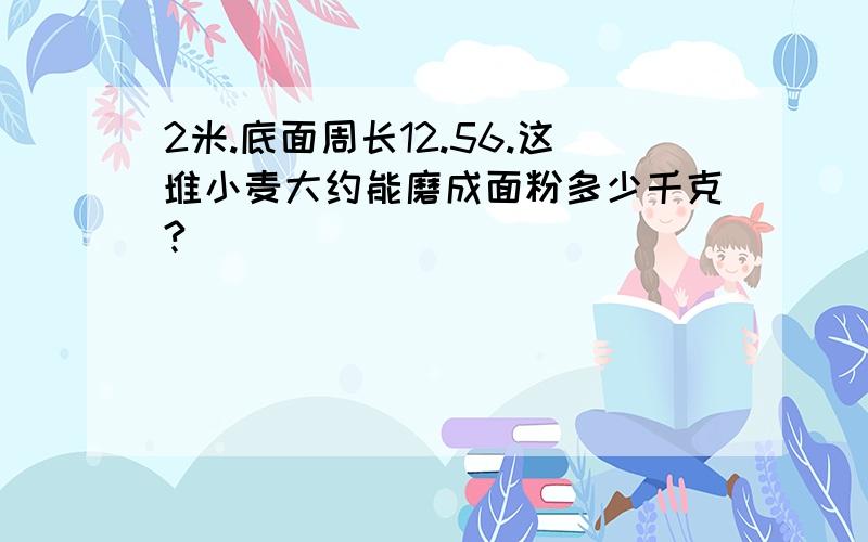 2米.底面周长12.56.这堆小麦大约能磨成面粉多少千克?