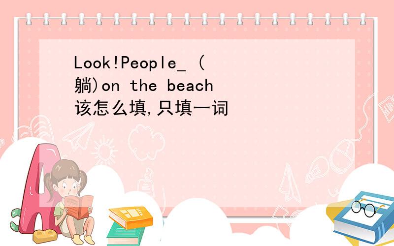 Look!People_ (躺)on the beach该怎么填,只填一词