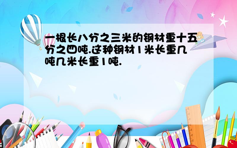 一根长八分之三米的钢材重十五分之四吨.这种钢材1米长重几吨几米长重1吨.