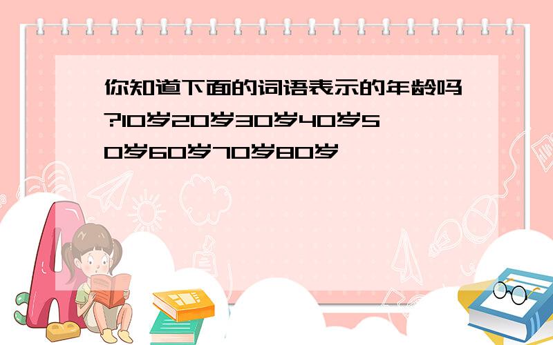 你知道下面的词语表示的年龄吗?10岁20岁30岁40岁50岁60岁70岁80岁