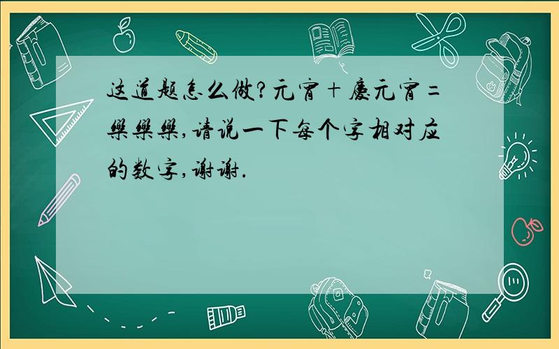 这道题怎么做?元宵+庆元宵=乐乐乐,请说一下每个字相对应的数字,谢谢.