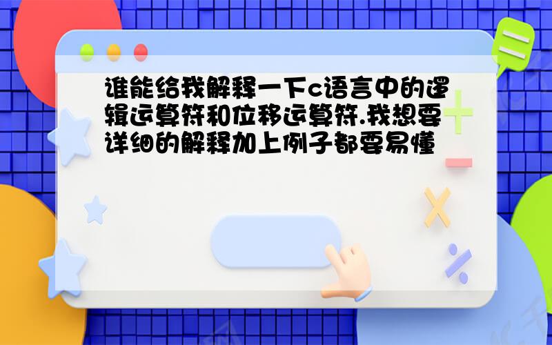 谁能给我解释一下c语言中的逻辑运算符和位移运算符.我想要详细的解释加上例子都要易懂