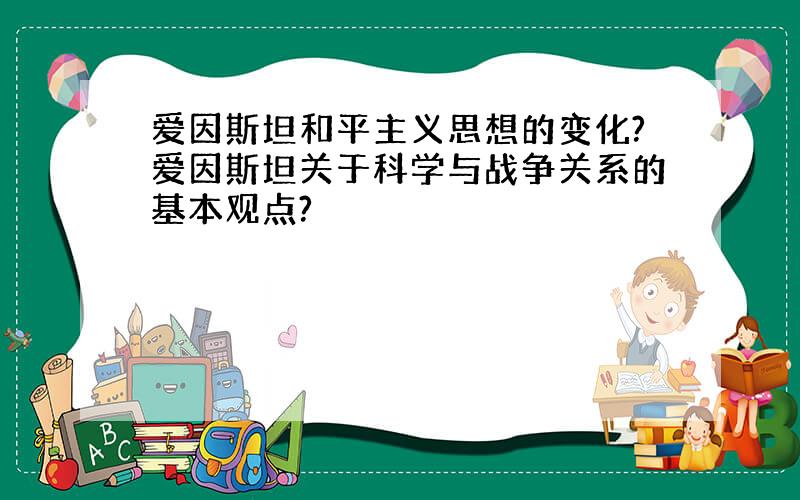 爱因斯坦和平主义思想的变化?爱因斯坦关于科学与战争关系的基本观点?