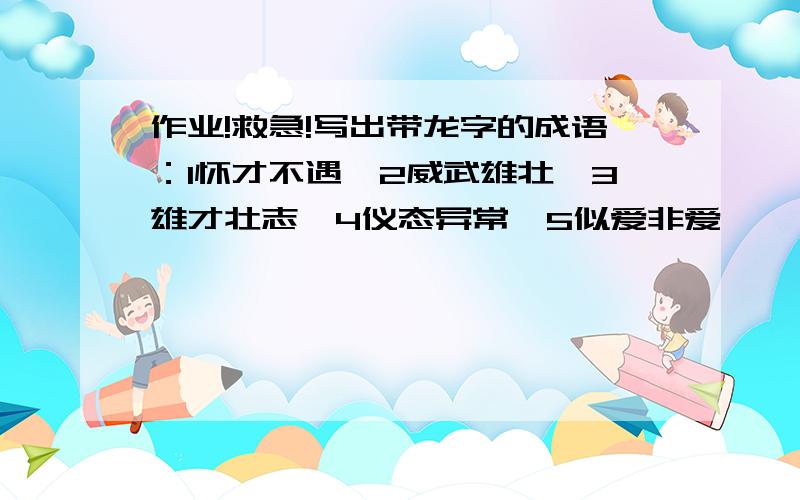 作业!救急!写出带龙字的成语：1怀才不遇,2威武雄壮,3雄才壮志,4仪态异常,5似爱非爱