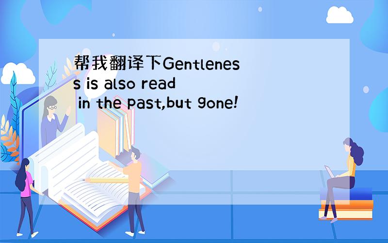 帮我翻译下Gentleness is also read in the past,but gone!