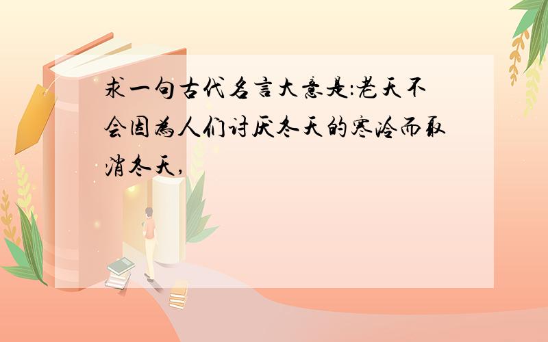 求一句古代名言大意是：老天不会因为人们讨厌冬天的寒冷而取消冬天,