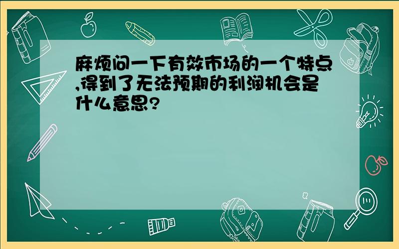 麻烦问一下有效市场的一个特点,得到了无法预期的利润机会是什么意思?