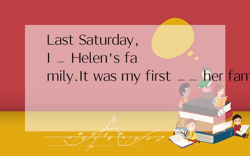 Last Saturday,I _ Helen's family.It was my first __ her fami