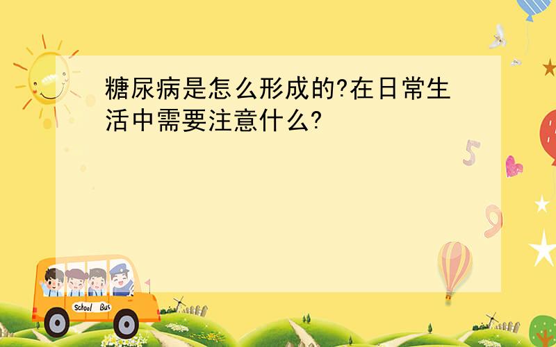 糖尿病是怎么形成的?在日常生活中需要注意什么?