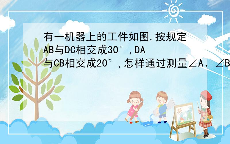 有一机器上的工件如图,按规定AB与DC相交成30°,DA与CB相交成20°,怎样通过测量∠A、∠B、∠C、∠D度数