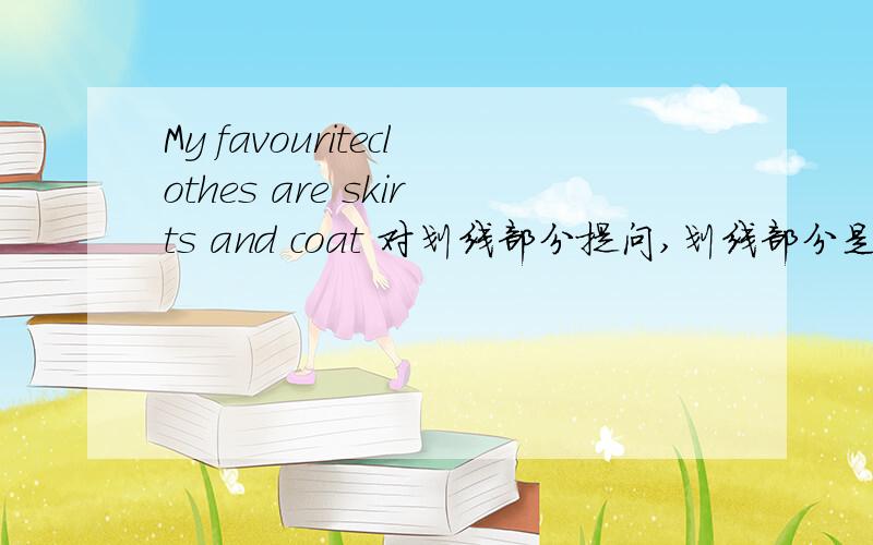 My favouriteclothes are skirts and coat 对划线部分提问,划线部分是skirts