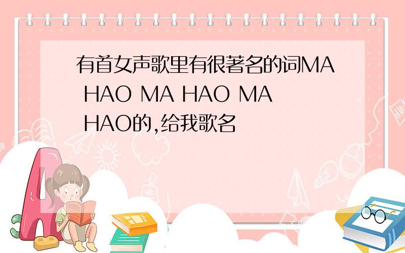 有首女声歌里有很著名的词MA HAO MA HAO MA HAO的,给我歌名