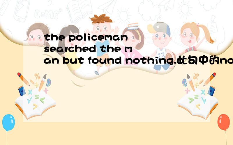 the policeman searched the man but found nothing.此句中的nothing