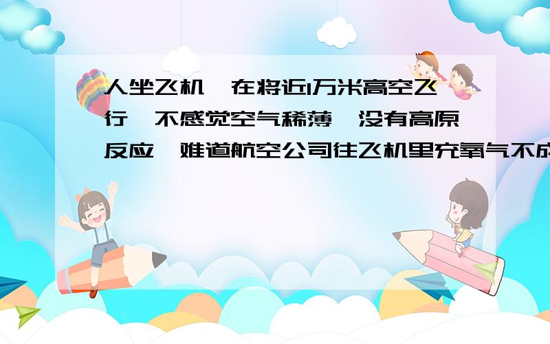 人坐飞机,在将近1万米高空飞行,不感觉空气稀薄,没有高原反应,难道航空公司往飞机里充氧气不成?