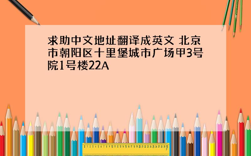 求助中文地址翻译成英文 北京市朝阳区十里堡城市广场甲3号院1号楼22A