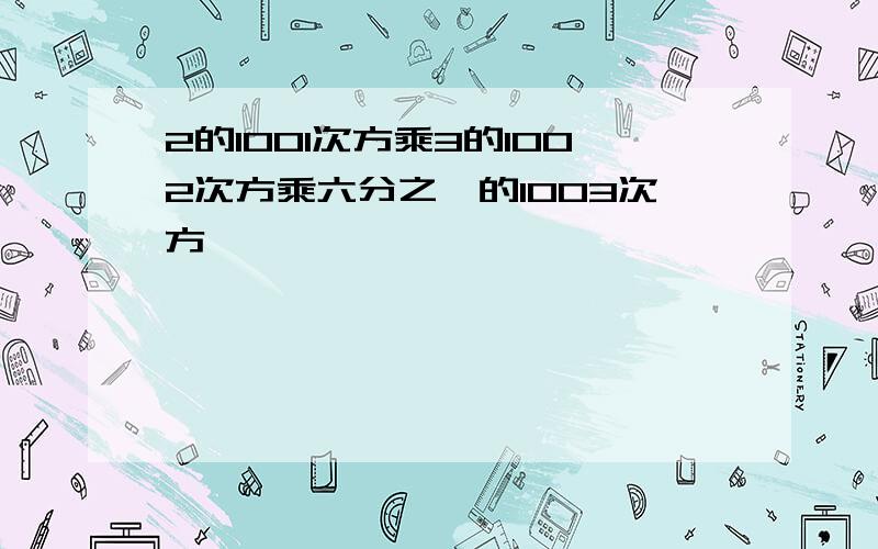 2的1001次方乘3的1002次方乘六分之一的1003次方