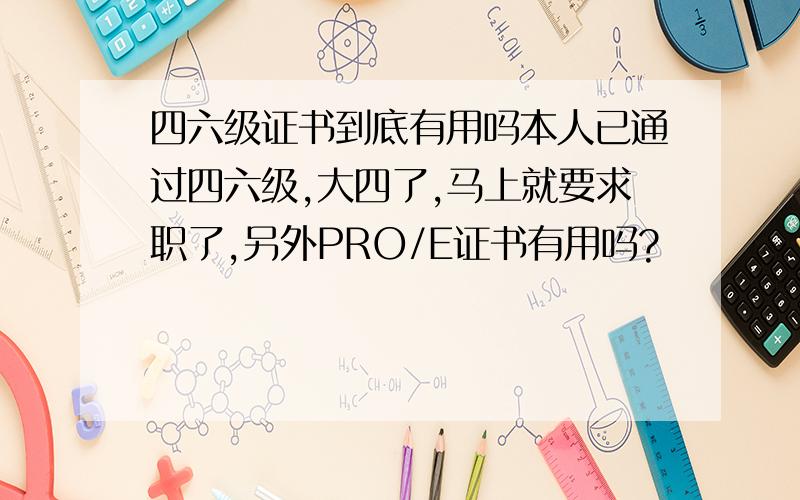 四六级证书到底有用吗本人已通过四六级,大四了,马上就要求职了,另外PRO/E证书有用吗?