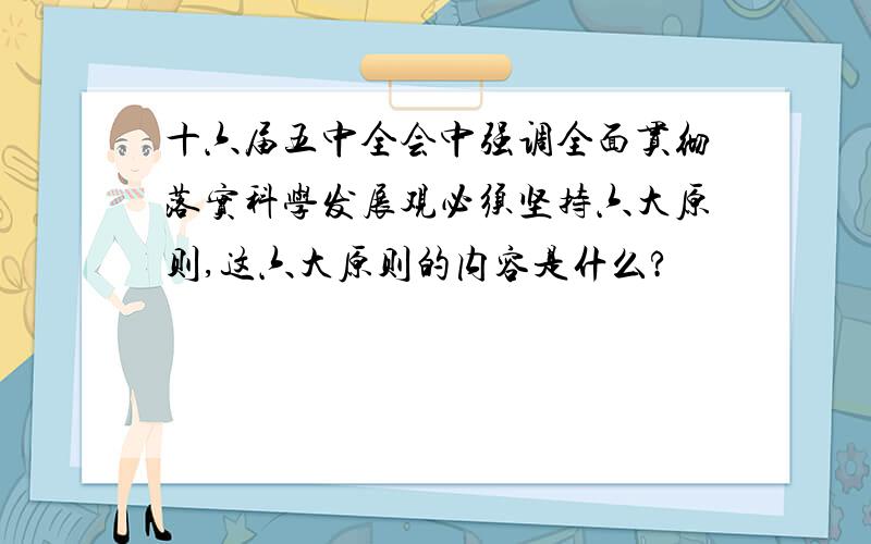 十六届五中全会中强调全面贯彻落实科学发展观必须坚持六大原则,这六大原则的内容是什么?