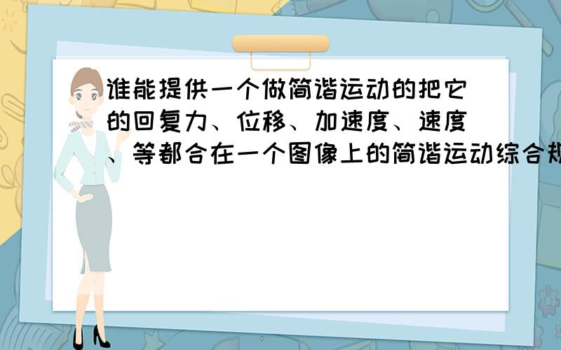 谁能提供一个做简谐运动的把它的回复力、位移、加速度、速度、等都合在一个图像上的简谐运动综合规律图...