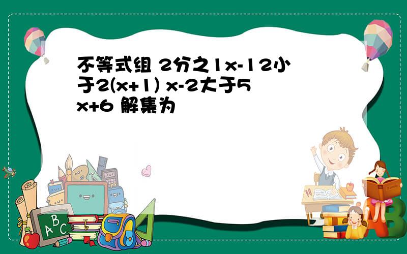 不等式组 2分之1x-12小于2(x+1) x-2大于5x+6 解集为