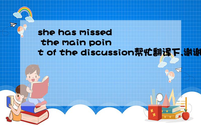 she has missed the main point of the discussion帮忙翻译下,谢谢