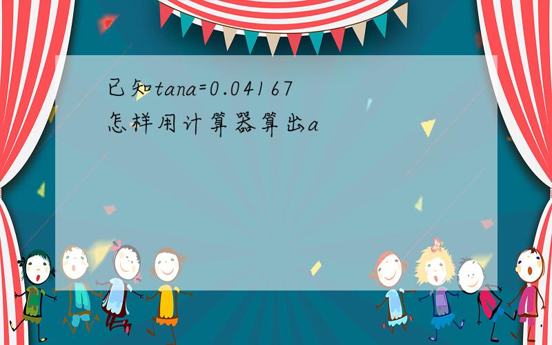 已知tana=0.04167怎样用计算器算出a