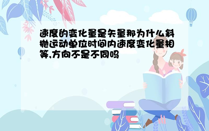 速度的变化量是矢量那为什么斜抛运动单位时间内速度变化量相等,方向不是不同吗