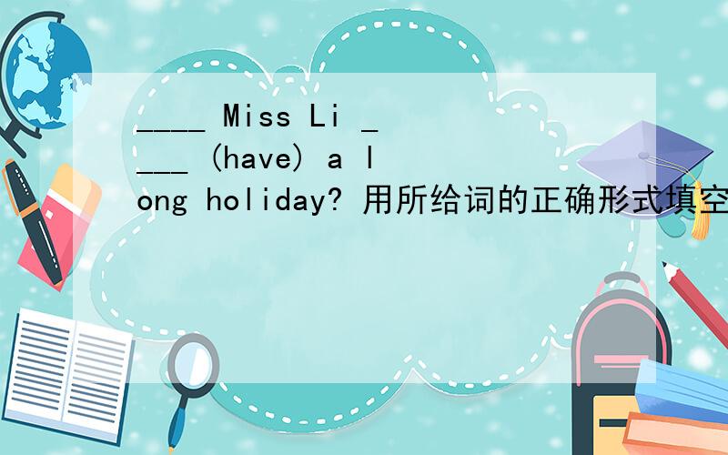 ____ Miss Li ____ (have) a long holiday? 用所给词的正确形式填空.