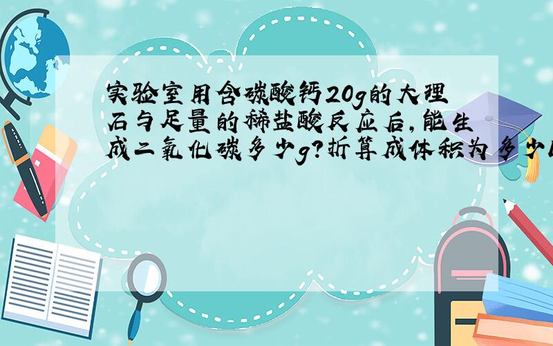 实验室用含碳酸钙20g的大理石与足量的稀盐酸反应后,能生成二氧化碳多少g?折算成体积为多少L?（密度=1.977g/L)