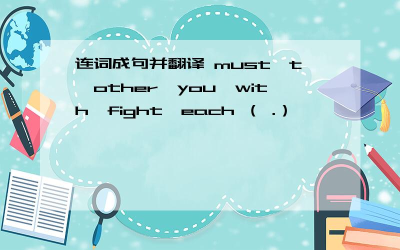 连词成句并翻译 must't,other,you,with,fight,each （ .）