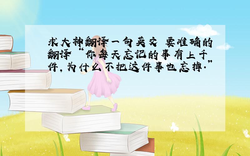 求大神翻译一句英文 要准确的翻译 “你每天忘记的事有上千件,为什么不把这件事也忘掉.”