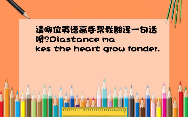 请哪位英语高手帮我翻译一句话呗?Diastance makes the heart grow fonder.