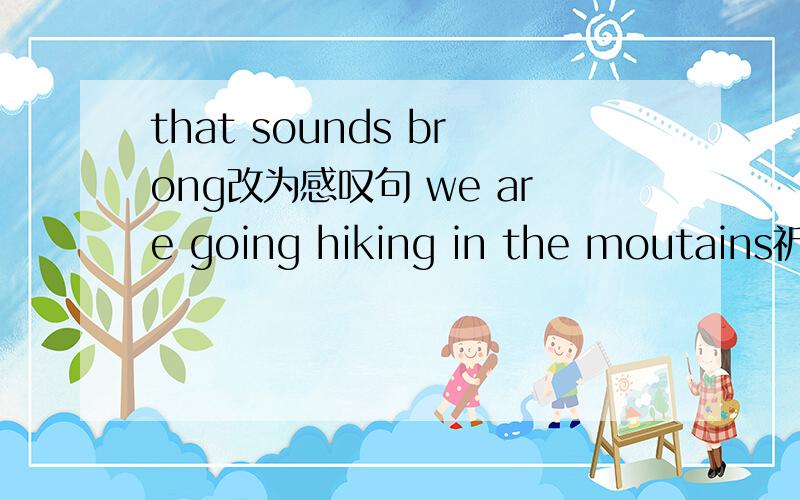 that sounds brong改为感叹句 we are going hiking in the moutains祈使