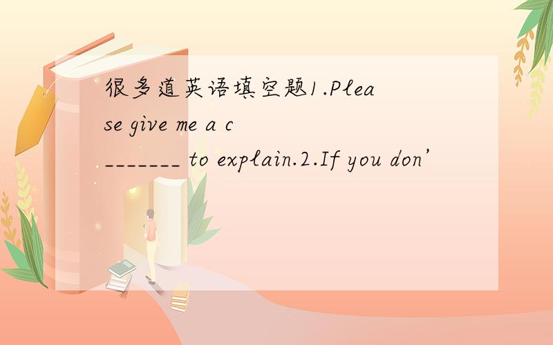 很多道英语填空题1.Please give me a c_______ to explain.2.If you don’