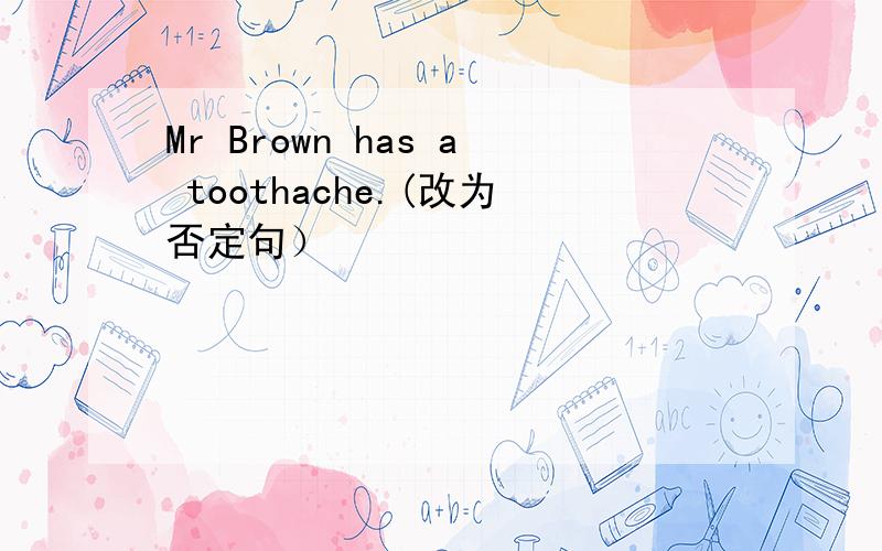 Mr Brown has a toothache.(改为否定句）