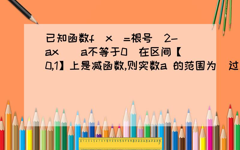 已知函数f（x）=根号（2-ax）（a不等于0）在区间【0,1】上是减函数,则实数a 的范围为（过程）