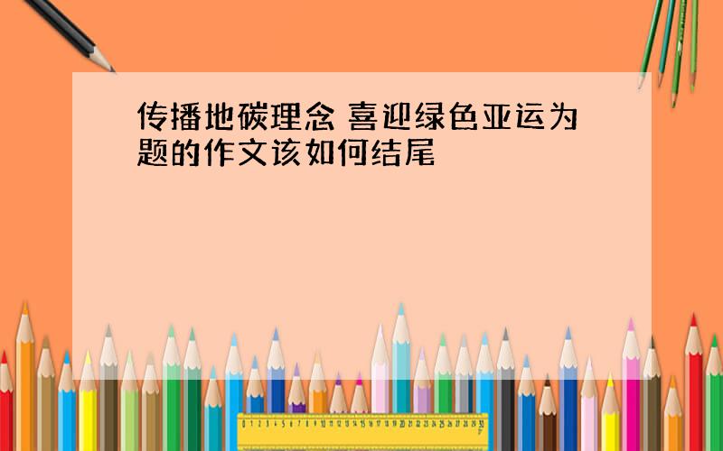 传播地碳理念 喜迎绿色亚运为题的作文该如何结尾